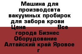 Машина для производсвта вакуумных пробирок для забора крови › Цена ­ 1 000 000 - Все города Бизнес » Оборудование   . Алтайский край,Яровое г.